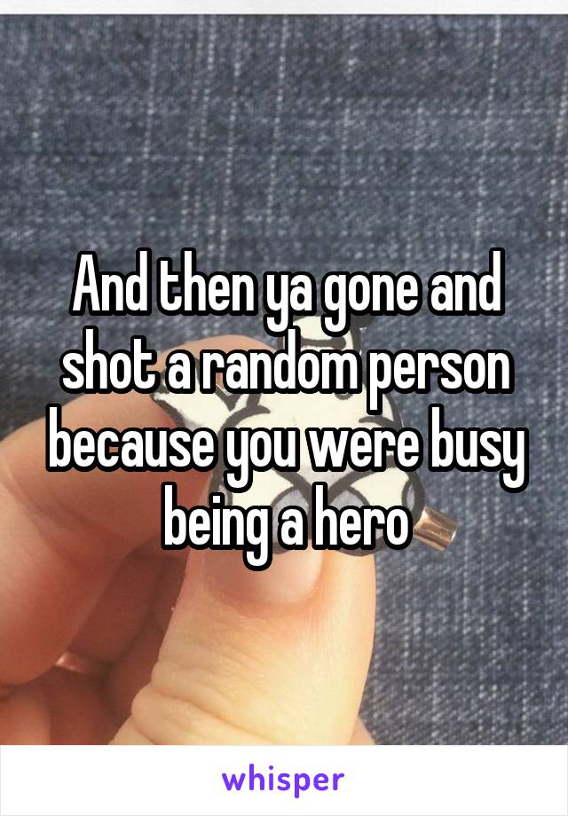 And then ya gone and shot a random person because you were busy being a hero