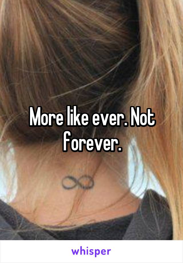 More like ever. Not forever.
