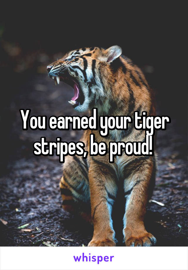 You earned your tiger stripes, be proud! 