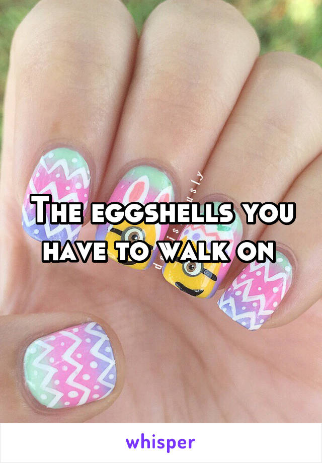 The eggshells you have to walk on 