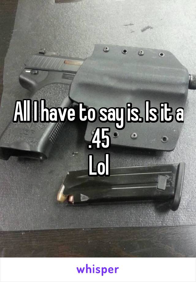 All I have to say is. Is it a  .45 
Lol