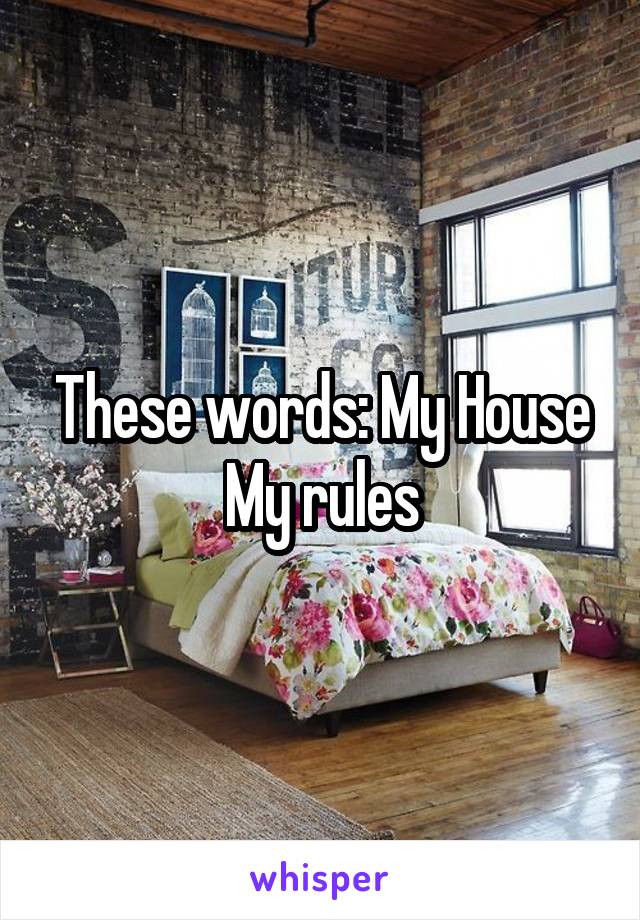 These words: My House My rules