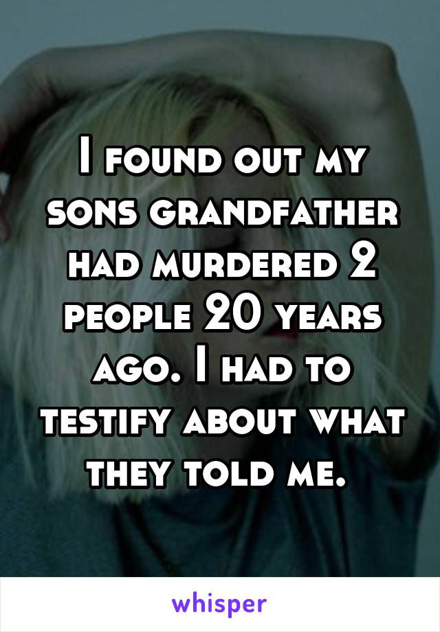 I found out my sons grandfather had murdered 2 people 20 years ago. I had to testify about what they told me. 