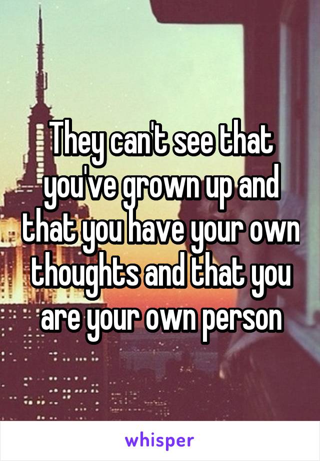 They can't see that you've grown up and that you have your own thoughts and that you are your own person