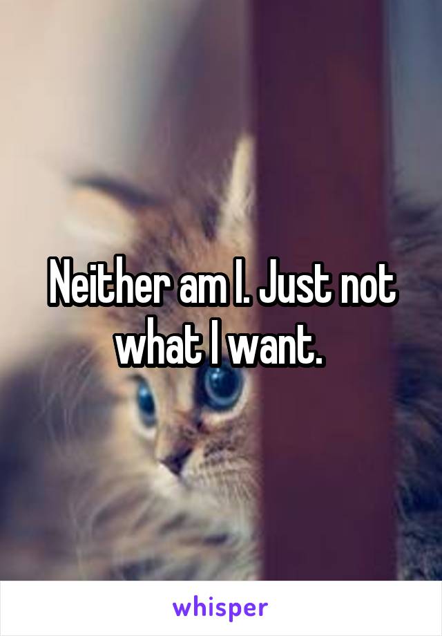 Neither am I. Just not what I want. 