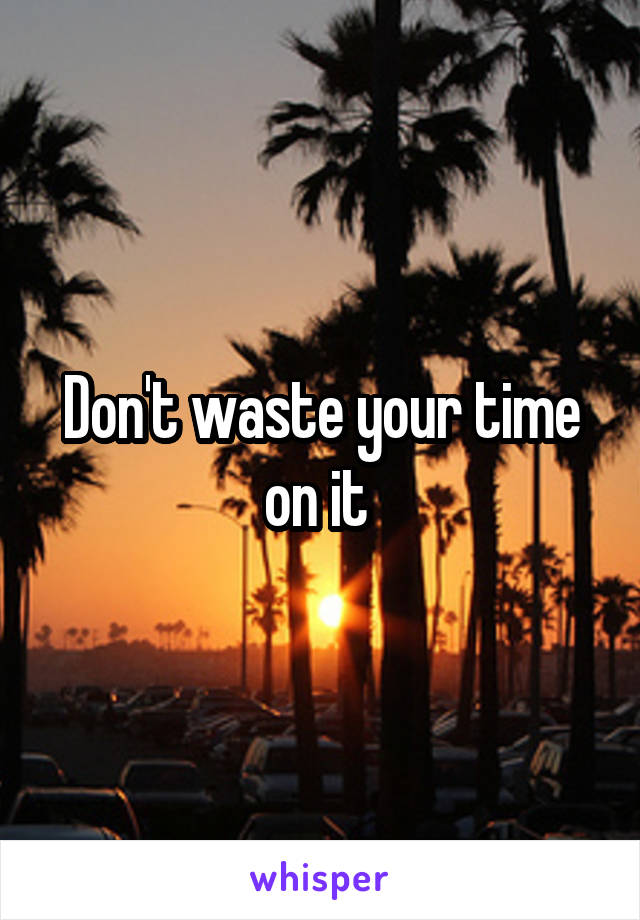 Don't waste your time on it 