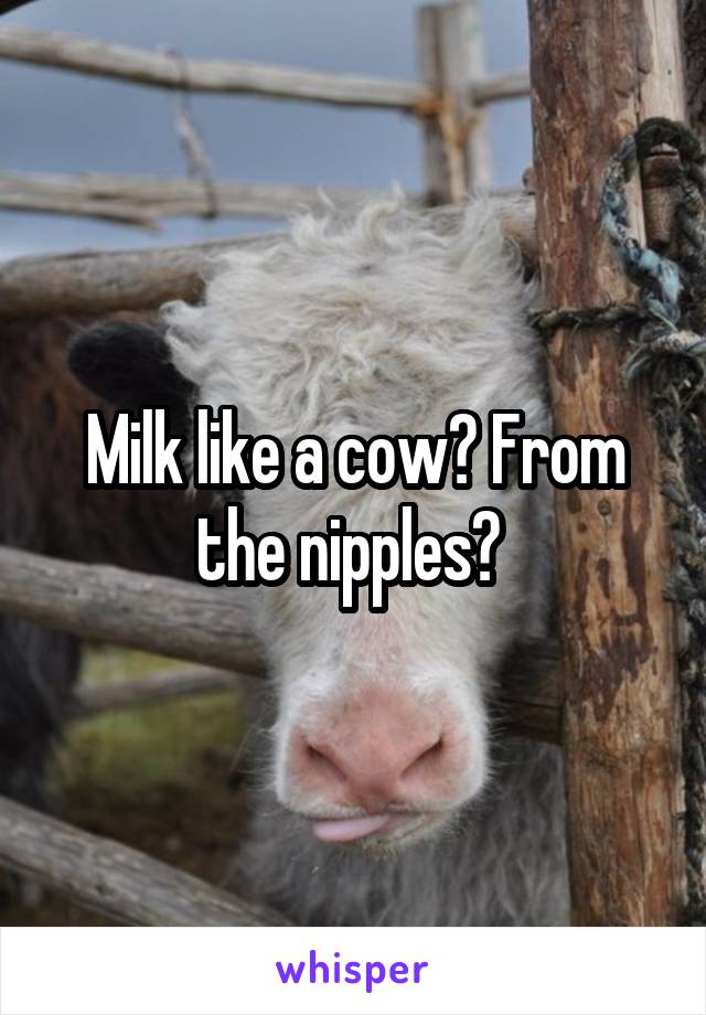 Milk like a cow? From the nipples? 