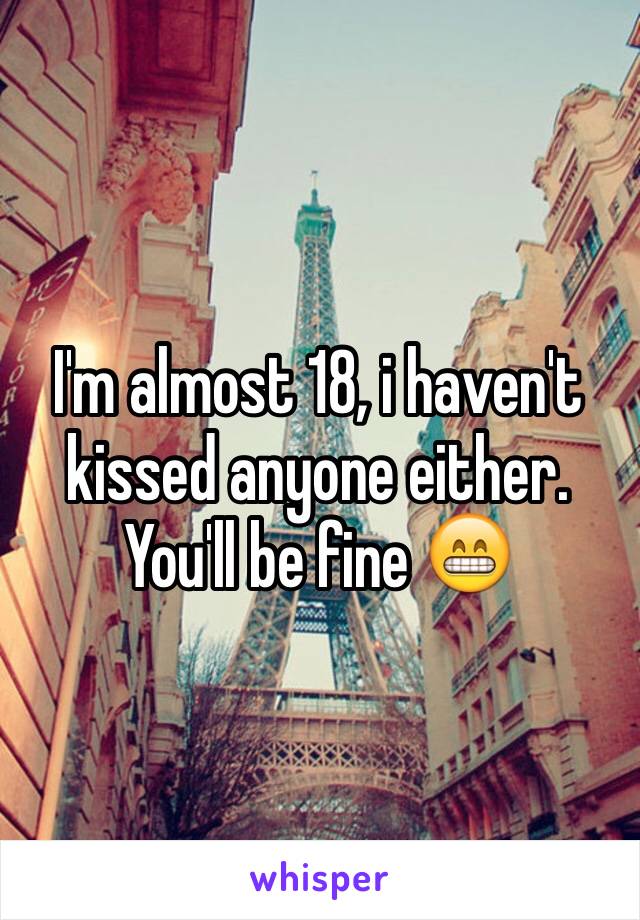 I'm almost 18, i haven't kissed anyone either. You'll be fine 😁