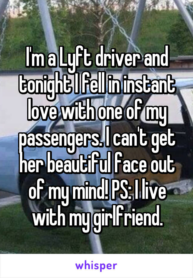 I'm a Lyft driver and tonight I fell in instant love with one of my passengers. I can't get her beautiful face out of my mind! PS: I live with my girlfriend.