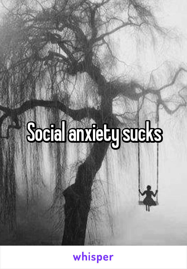 Social anxiety sucks