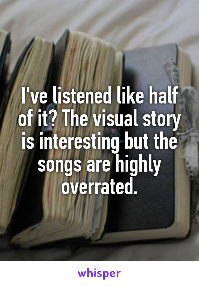 I've listened like half of it? The visual story is interesting but the songs are highly overrated.