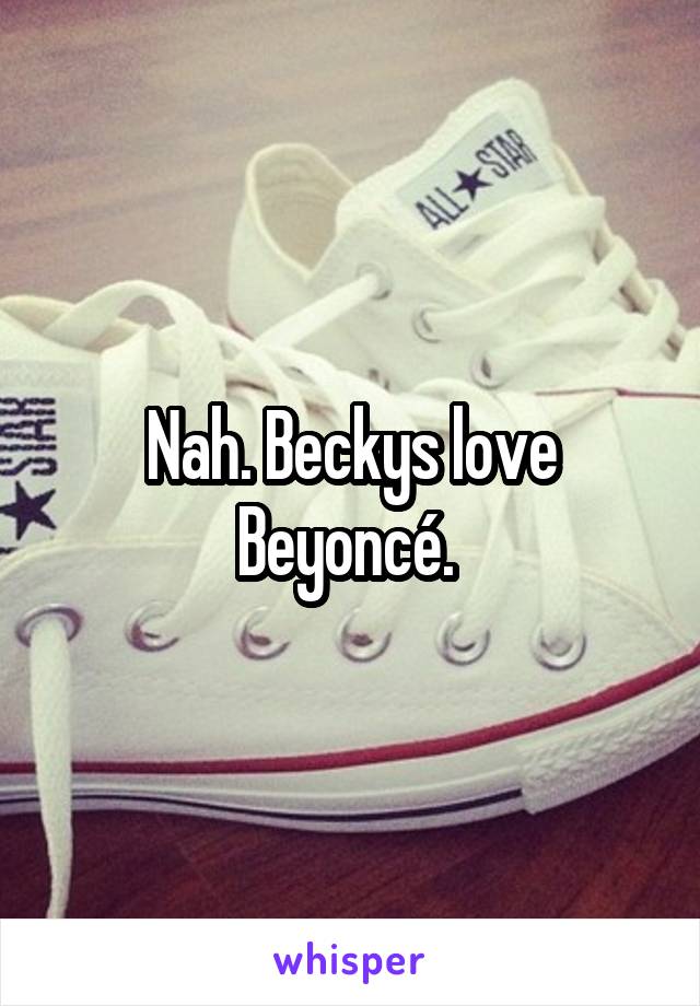 Nah. Beckys love Beyoncé. 