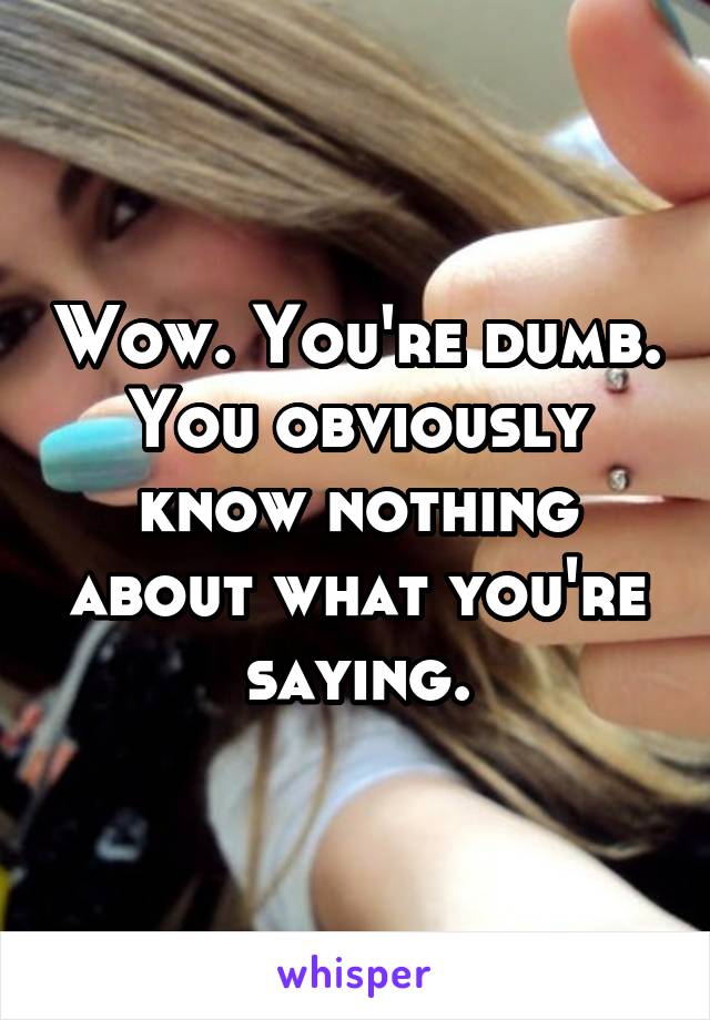 Wow. You're dumb. You obviously know nothing about what you're saying.