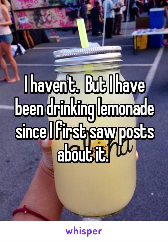 I haven't.  But I have been drinking lemonade since I first saw posts about it. 