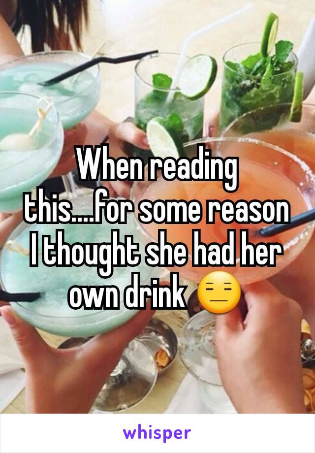 When reading this....for some reason I thought she had her own drink 😑