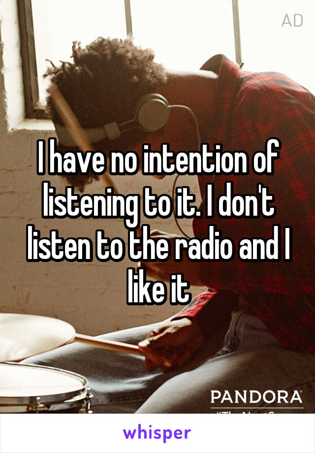 I have no intention of listening to it. I don't listen to the radio and I like it