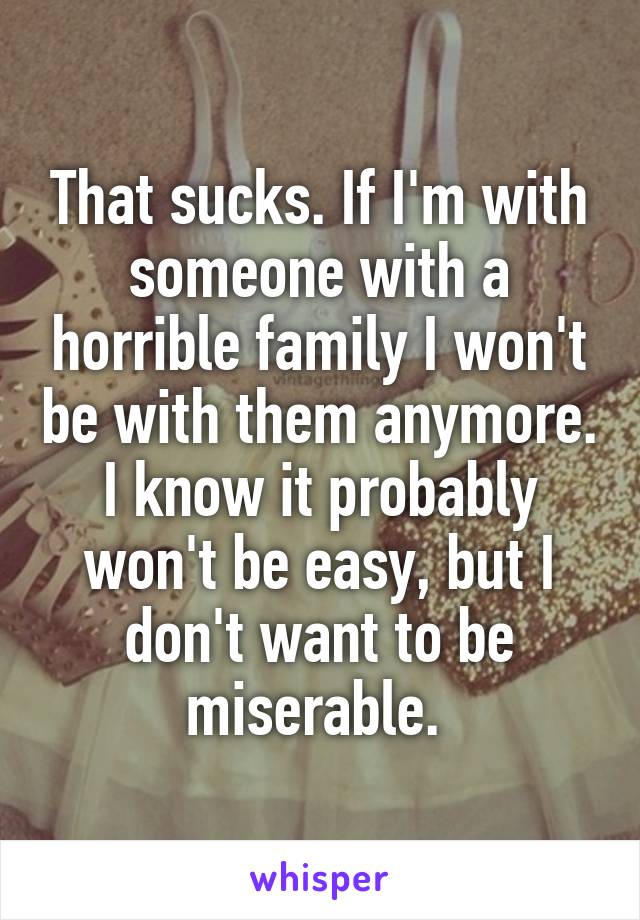 That sucks. If I'm with someone with a horrible family I won't be with them anymore. I know it probably won't be easy, but I don't want to be miserable. 