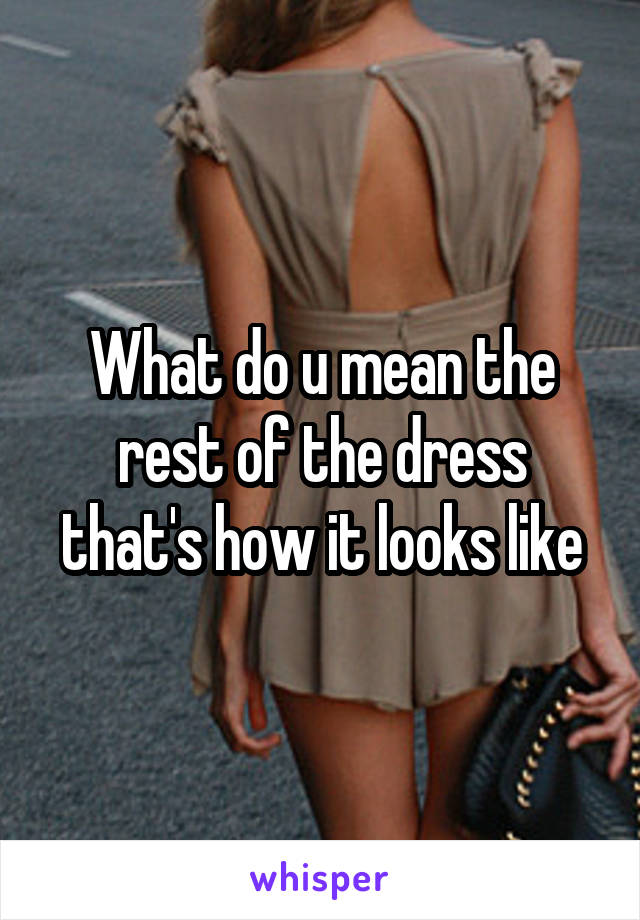 What do u mean the rest of the dress that's how it looks like
