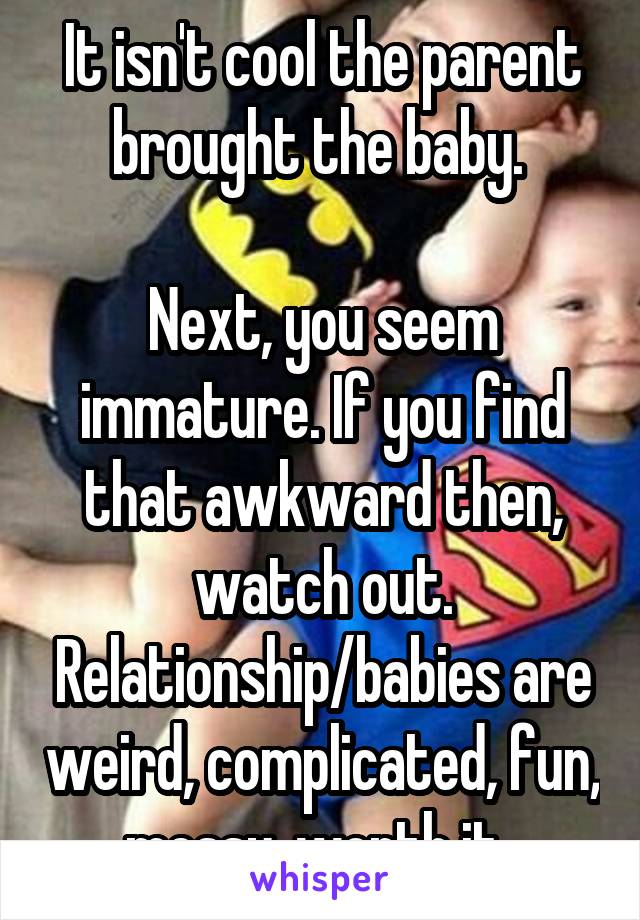 It isn't cool the parent brought the baby. 

Next, you seem immature. If you find that awkward then, watch out. Relationship/babies are weird, complicated, fun, messy, worth it. 