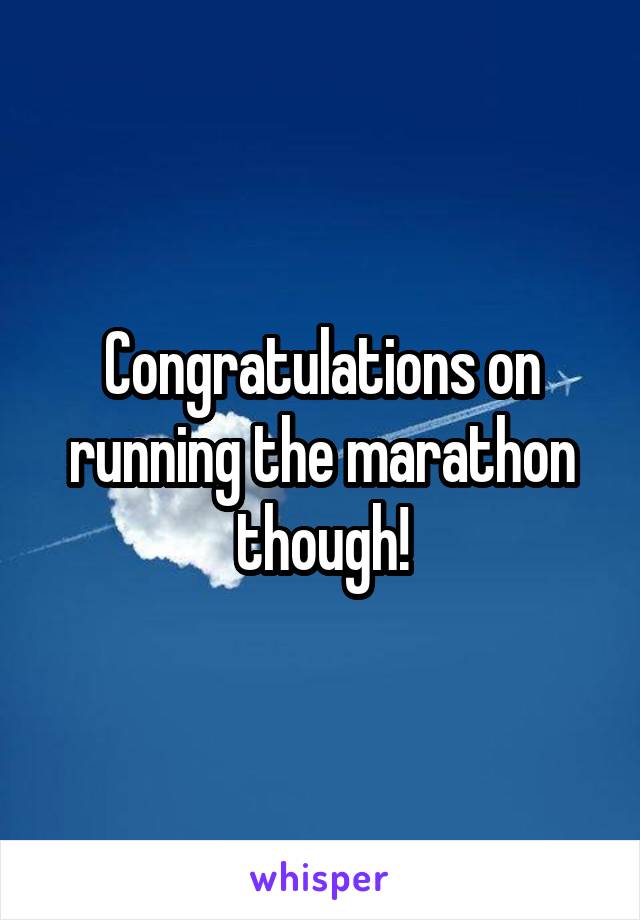 Congratulations on running the marathon though!