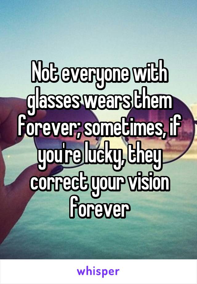Not everyone with glasses wears them forever; sometimes, if you're lucky, they correct your vision forever