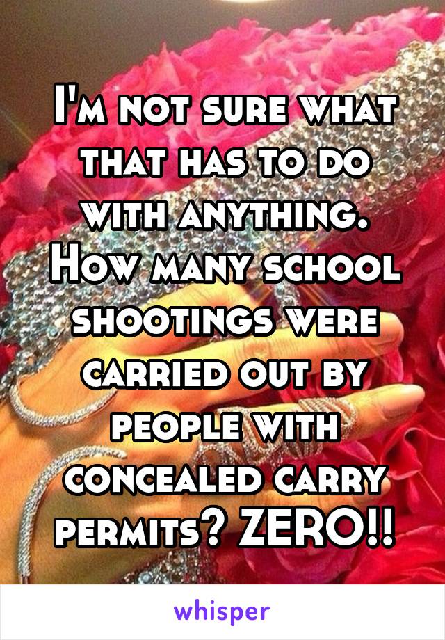 I'm not sure what that has to do with anything. How many school shootings were carried out by people with concealed carry permits? ZERO!!