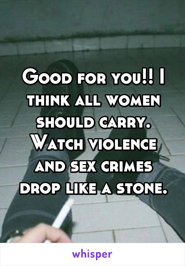 Good for you!! I think all women should carry. Watch violence and sex crimes drop like a stone.