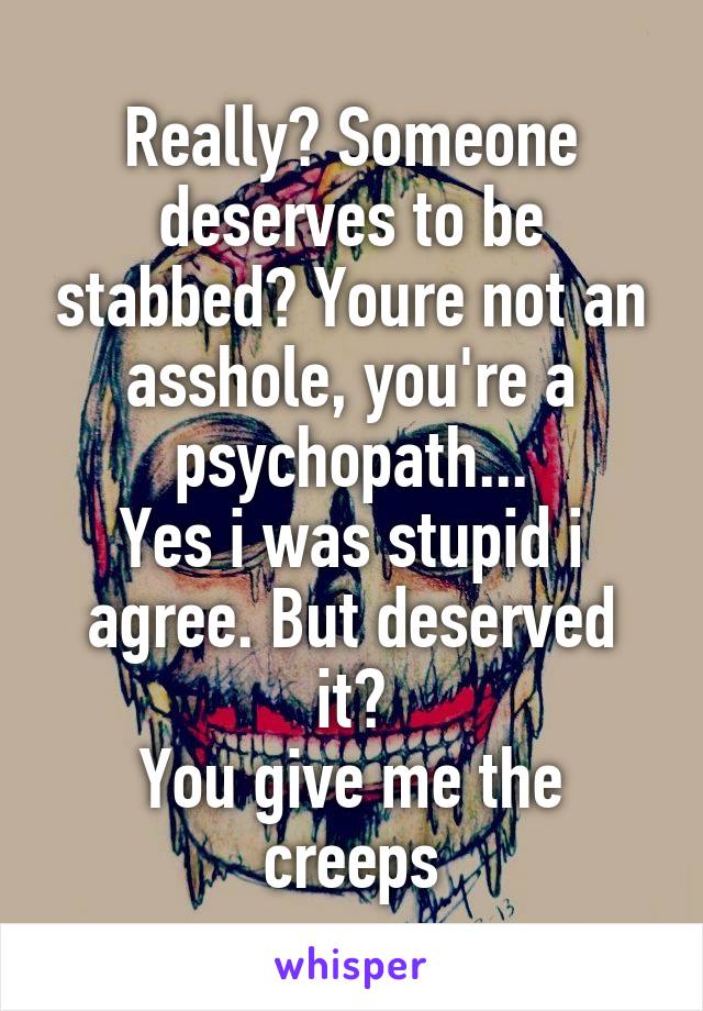 Really? Someone deserves to be stabbed? Youre not an asshole, you're a psychopath...
Yes i was stupid i agree. But deserved it?
You give me the creeps