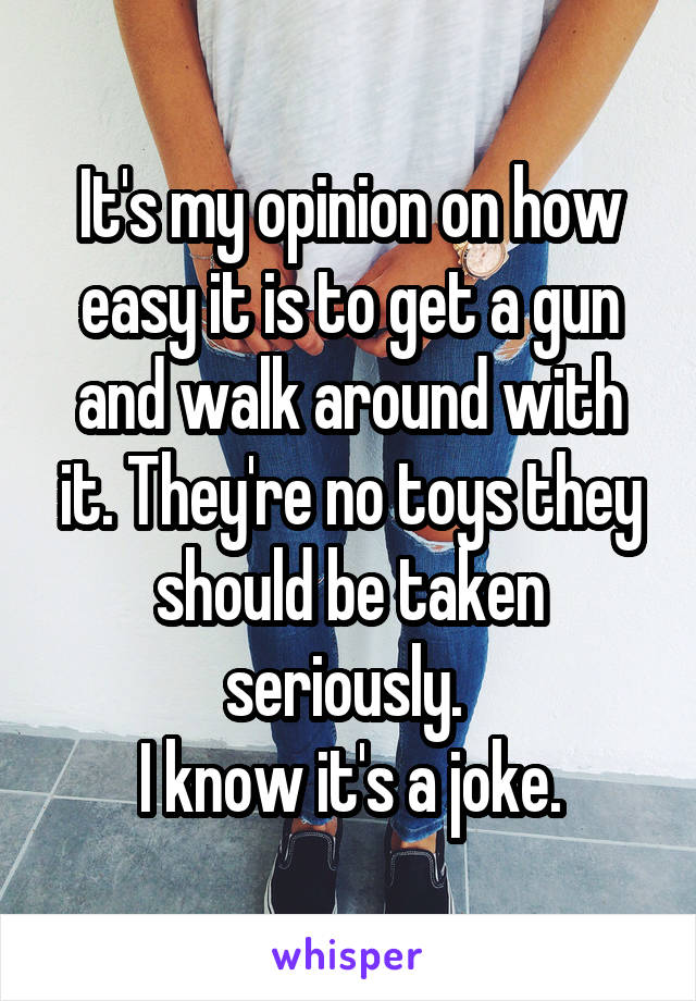 It's my opinion on how easy it is to get a gun and walk around with it. They're no toys they should be taken seriously. 
I know it's a joke.