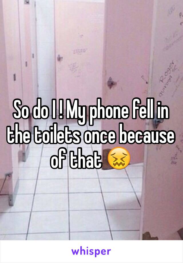 So do I ! My phone fell in the toilets once because of that 😖