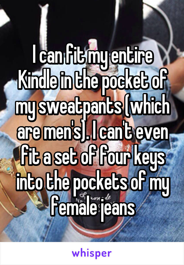 I can fit my entire Kindle in the pocket of my sweatpants (which are men's). I can't even fit a set of four keys into the pockets of my female jeans