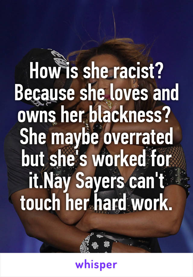 How is she racist? Because she loves and owns her blackness? 
She maybe overrated but she's worked for it.Nay Sayers can't touch her hard work.