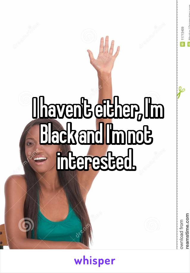  I haven't either, I'm Black and I'm not interested.