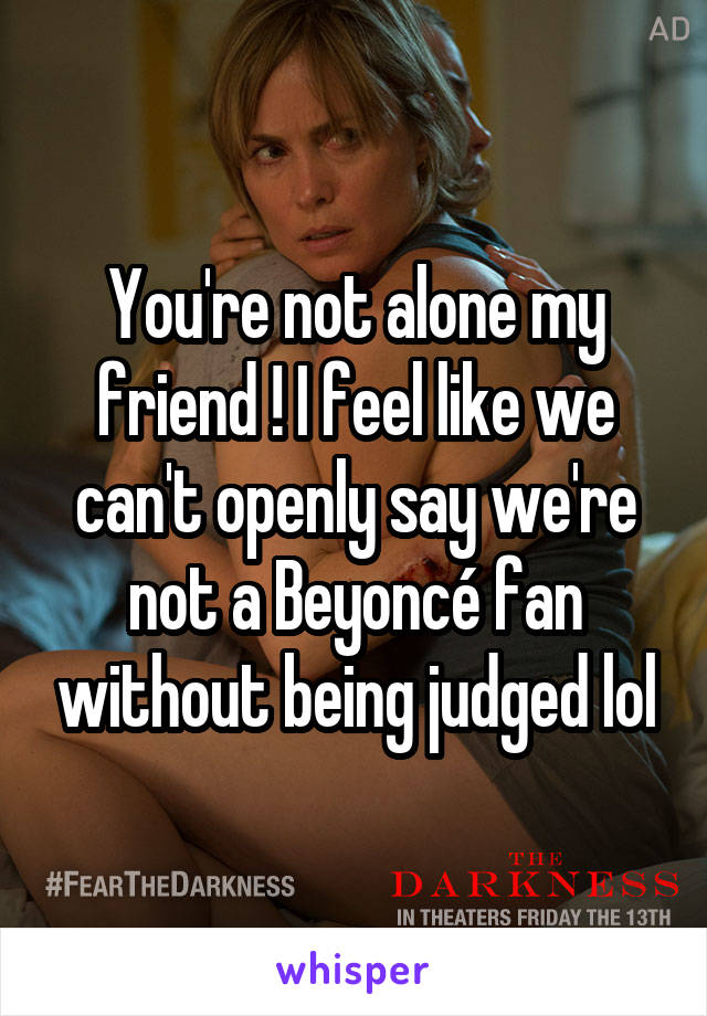 You're not alone my friend ! I feel like we can't openly say we're not a Beyoncé fan without being judged lol