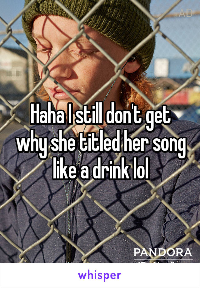 Haha I still don't get why she titled her song like a drink lol