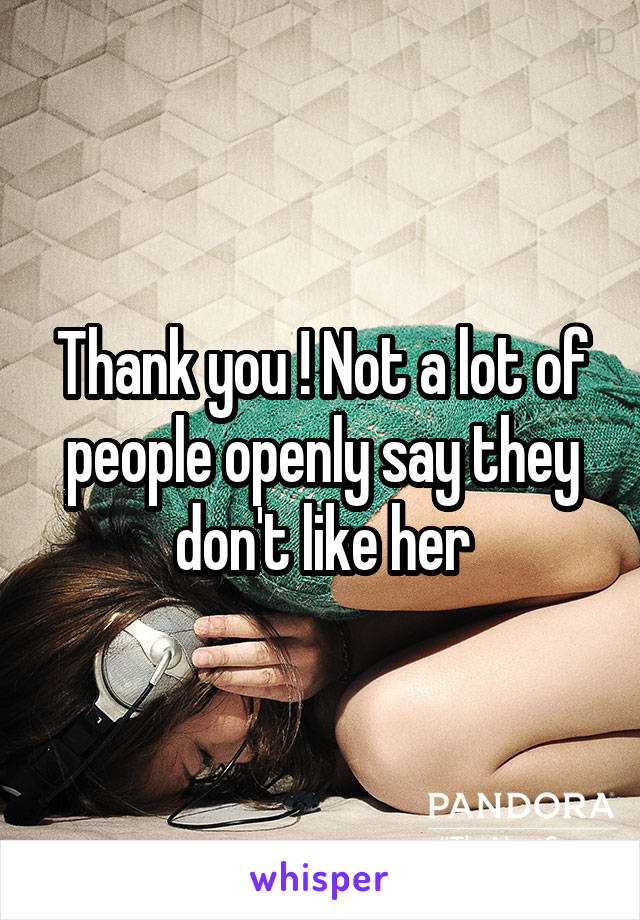 Thank you ! Not a lot of people openly say they don't like her