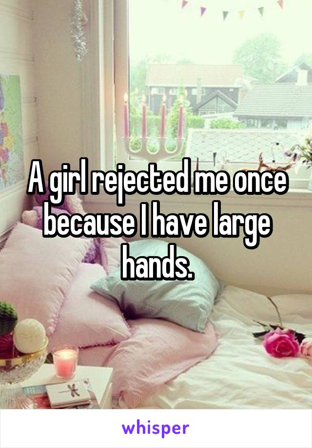 A girl rejected me once because I have large hands.