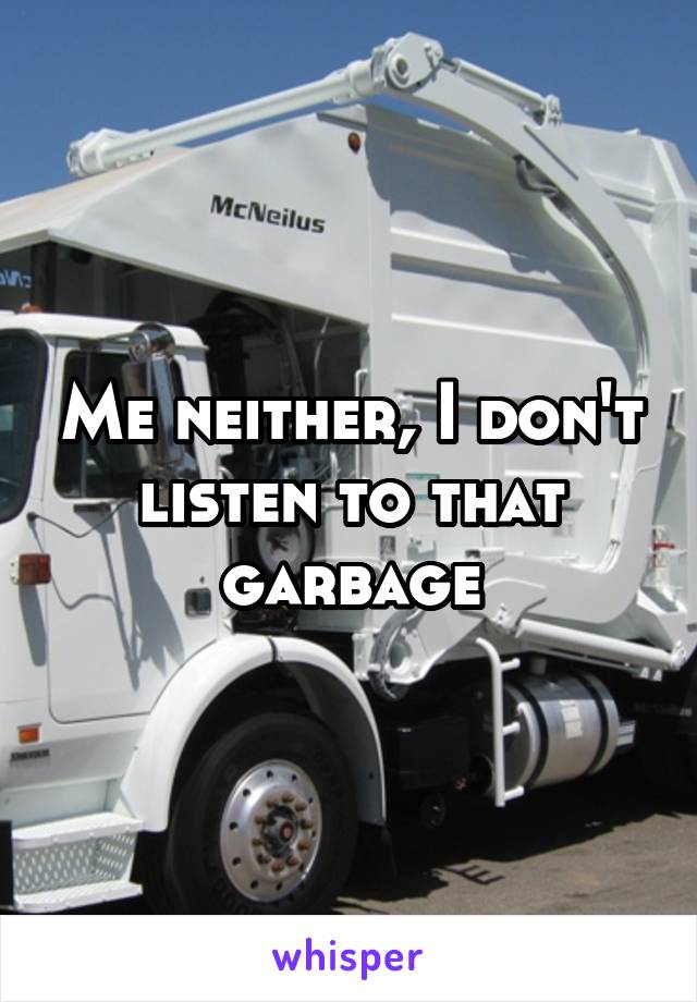 Me neither, I don't listen to that garbage