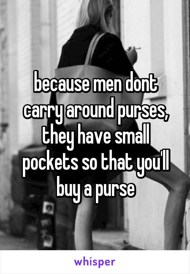 because men dont carry around purses, they have small pockets so that you'll buy a purse