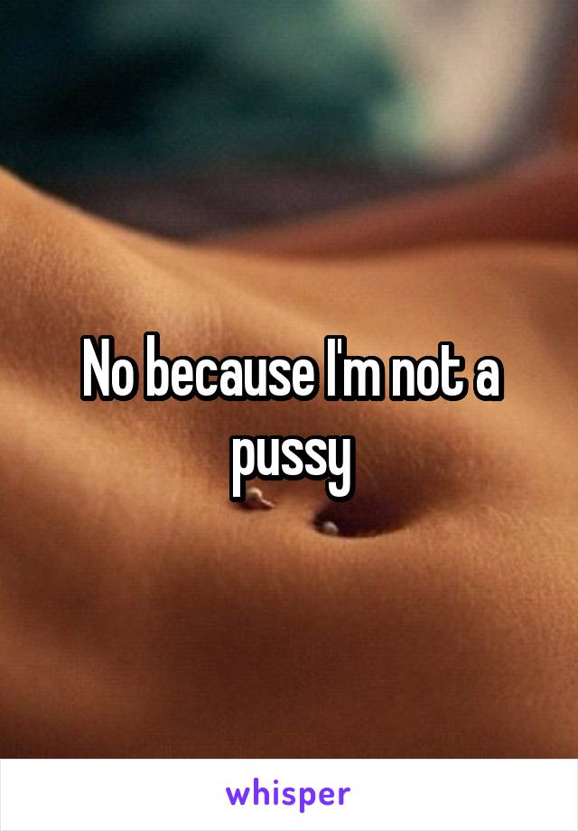 No because I'm not a pussy