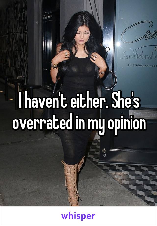 I haven't either. She's overrated in my opinion