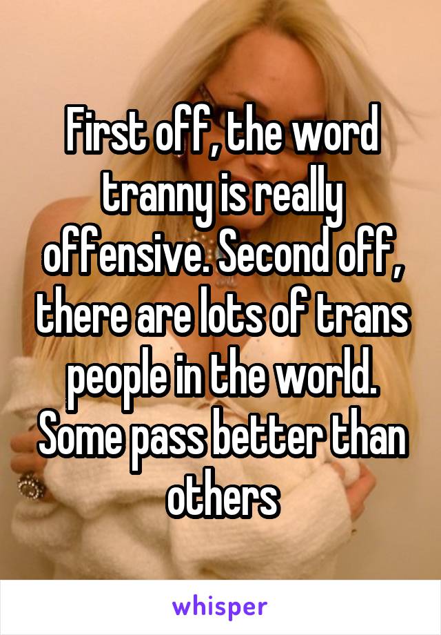 First off, the word tranny is really offensive. Second off, there are lots of trans people in the world. Some pass better than others