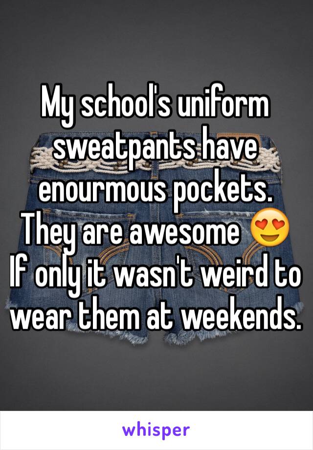 My school's uniform sweatpants have enourmous pockets. They are awesome 😍
If only it wasn't weird to wear them at weekends.