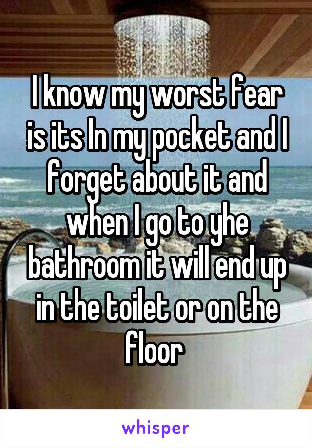 I know my worst fear is its In my pocket and I forget about it and when I go to yhe bathroom it will end up in the toilet or on the floor 