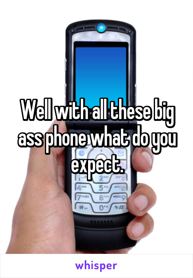 Well with all these big ass phone what do you expect.