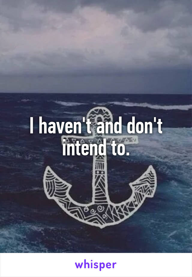 I haven't and don't intend to.