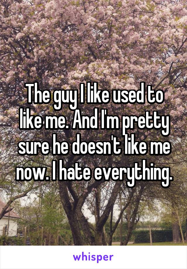 The guy I like used to like me. And I'm pretty sure he doesn't like me now. I hate everything.