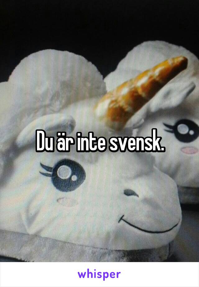 Du är inte svensk.