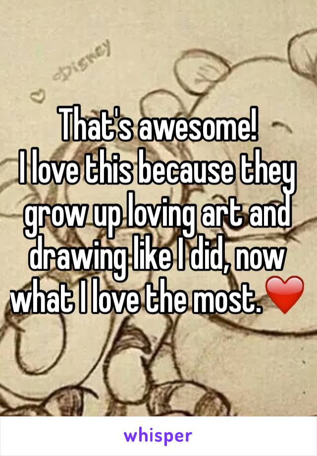That's awesome!
I love this because they grow up loving art and drawing like I did, now what I love the most.❤️