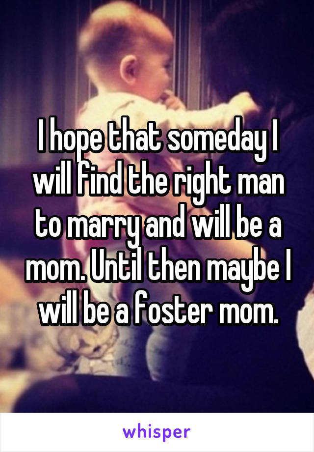 I hope that someday I will find the right man to marry and will be a mom. Until then maybe I will be a foster mom.